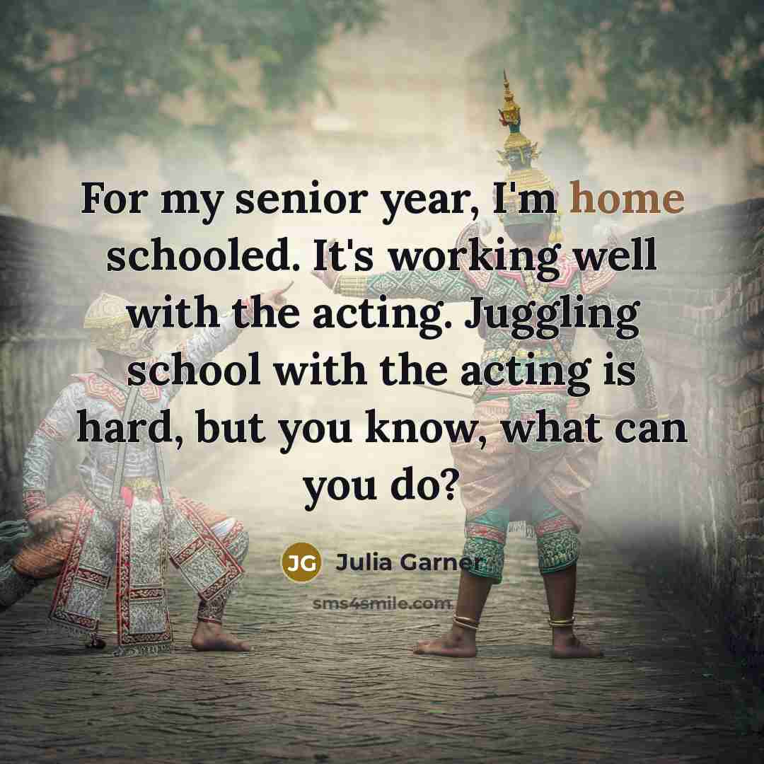 “For my senior year, I'm home schooled. It's working well with the acting. Juggling school with the acting is hard, but you know, what can you do?” quote by Julia Garner