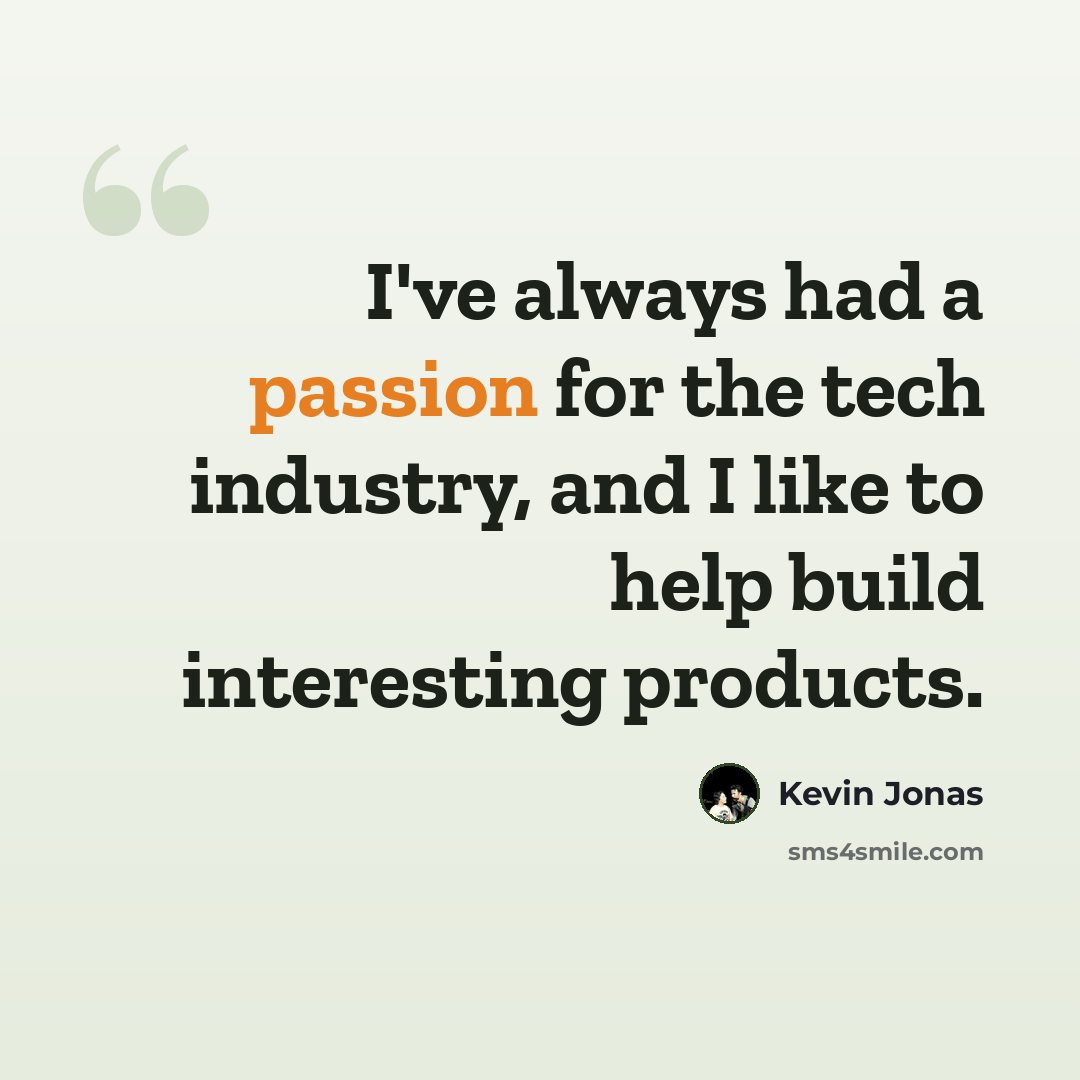 “I've always had a passion for the tech industry, and I like to help build interesting products.” quote by Kevin Jonas