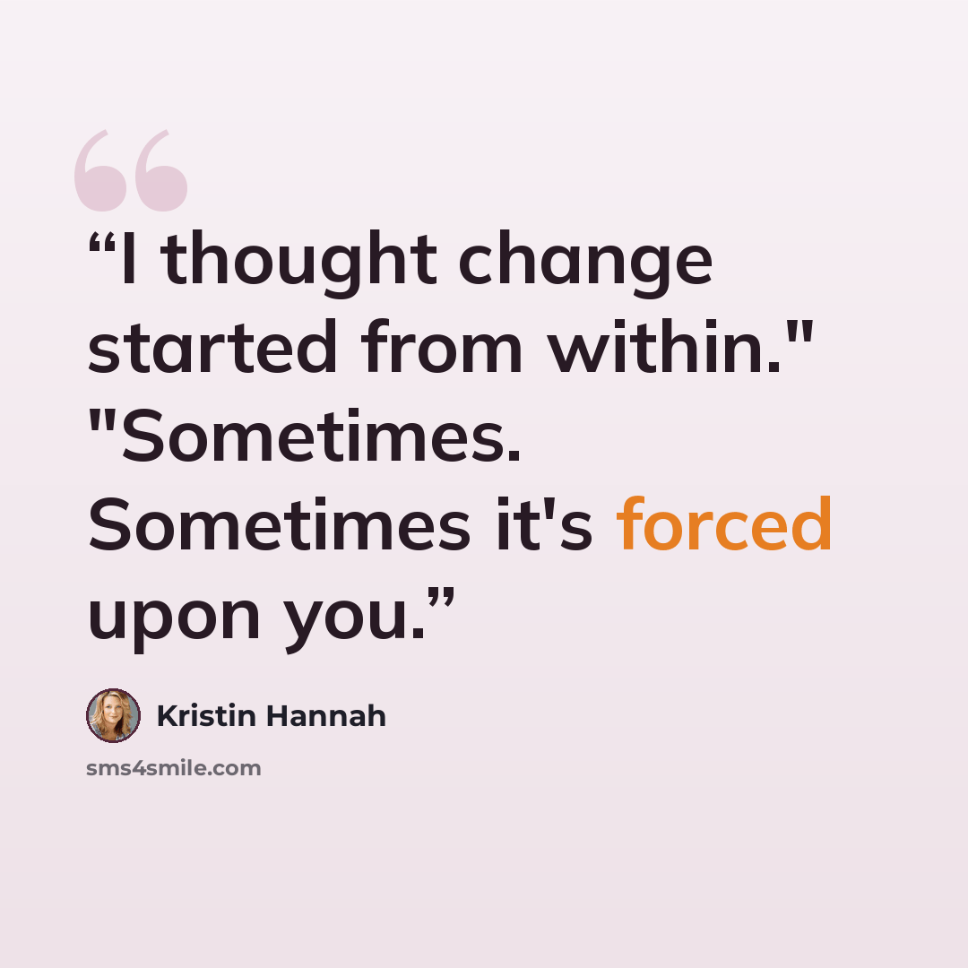 “I thought change started from within." "Sometimes. Sometimes it's forced upon you.” quote by Kristin Hannah