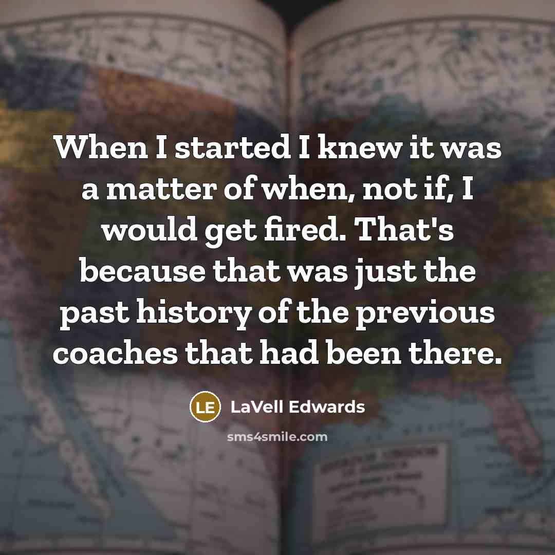 “When I started I knew it was a matter of when, not if, I would get fired. That's because that was just the past history of the previous coaches that had been there.” quote by LaVell Edwards