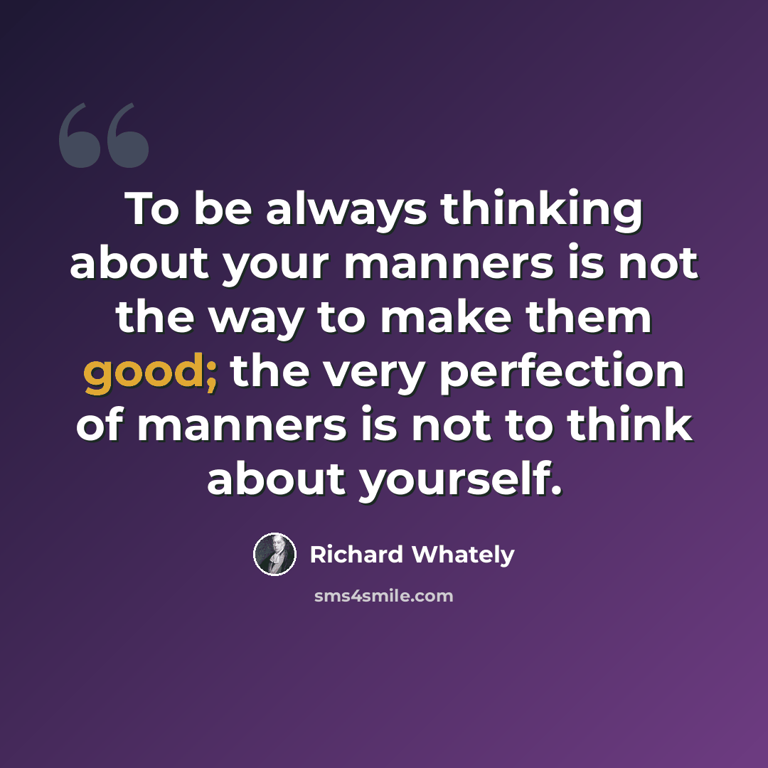 “To be always thinking about your manners is not the way to make them good; the very perfection of manners is not to think about yourself.” quote by Richard Whately