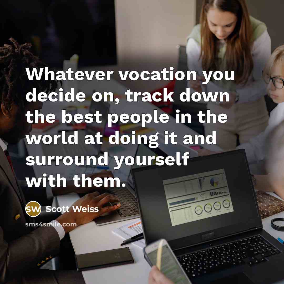 “Whatever vocation you decide on, track down the best people in the world at doing it and surround yourself with them.” quote by Scott Weiss