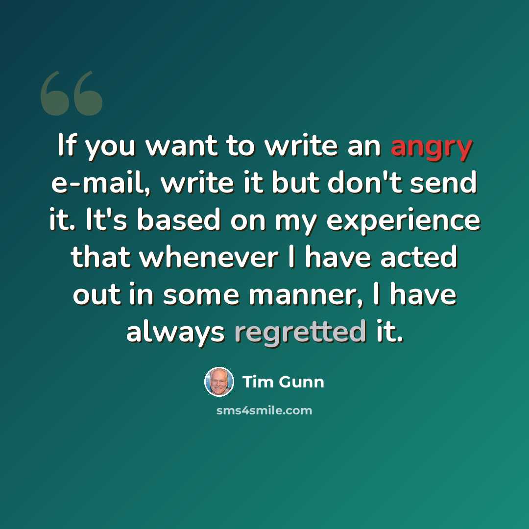 “If you want to write an angry e-mail, write it but don't send it. It's based on my experience that whenever I have acted out in some manner, I have always regretted it.” quote by Tim Gunn