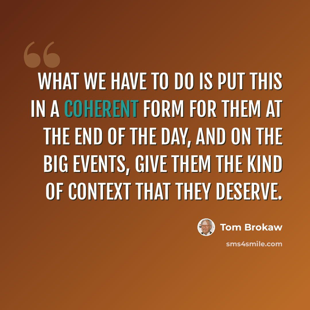 “What we have to do is put this in a coherent form for them at the end of the day, and on the big events, give them the kind of context that they deserve.” quote by Tom Brokaw
