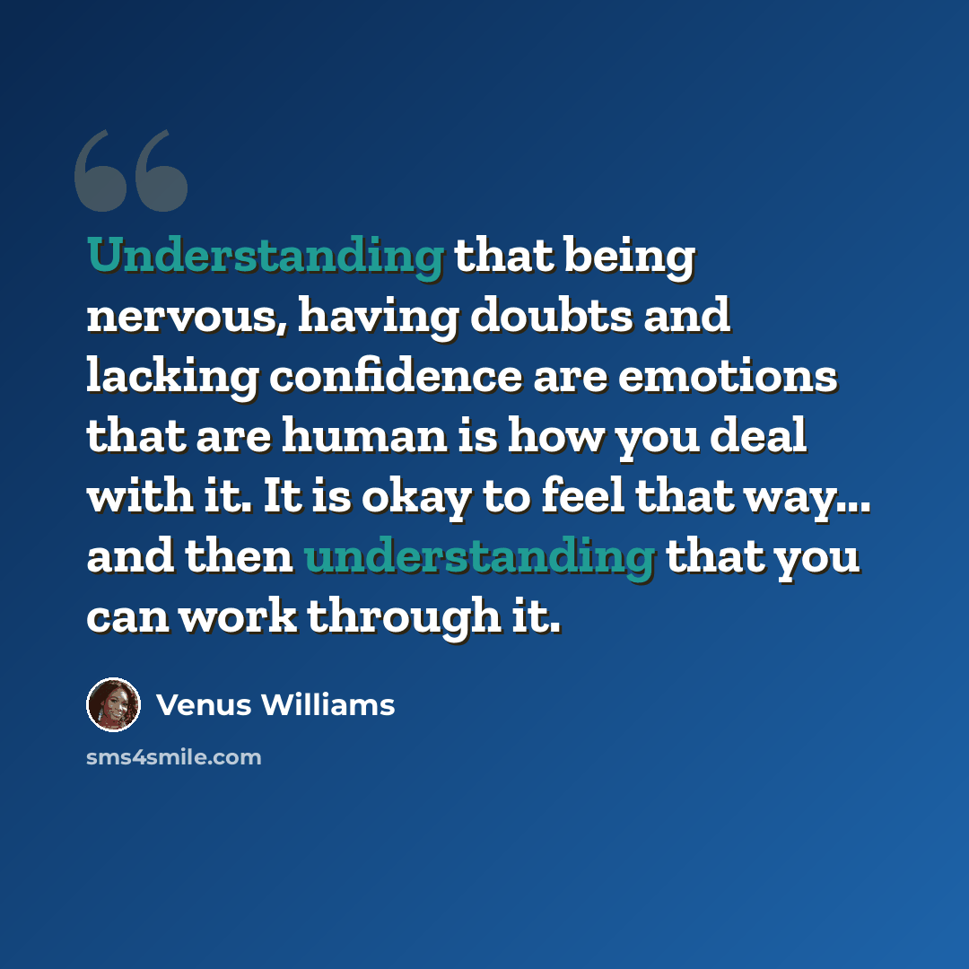“Understanding that being nervous, having doubts and lacking confidence are emotions that are human is how you deal with it. It is okay to feel that way... and then understanding that you can work through it.” quote by Venus Williams