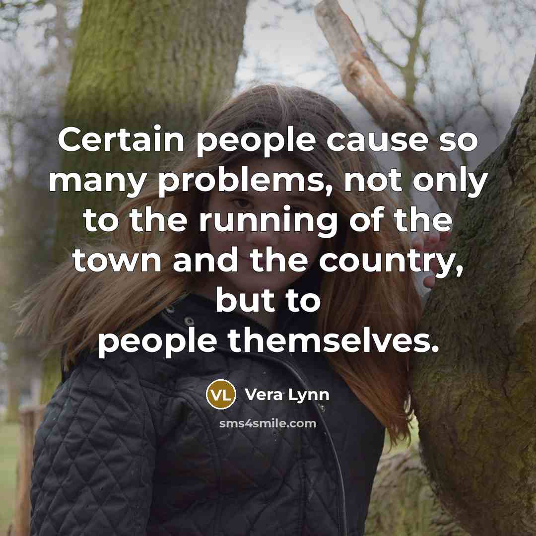 “Certain people cause so many problems, not only to the running of the town and the country, but to people themselves.” quote by Vera Lynn
