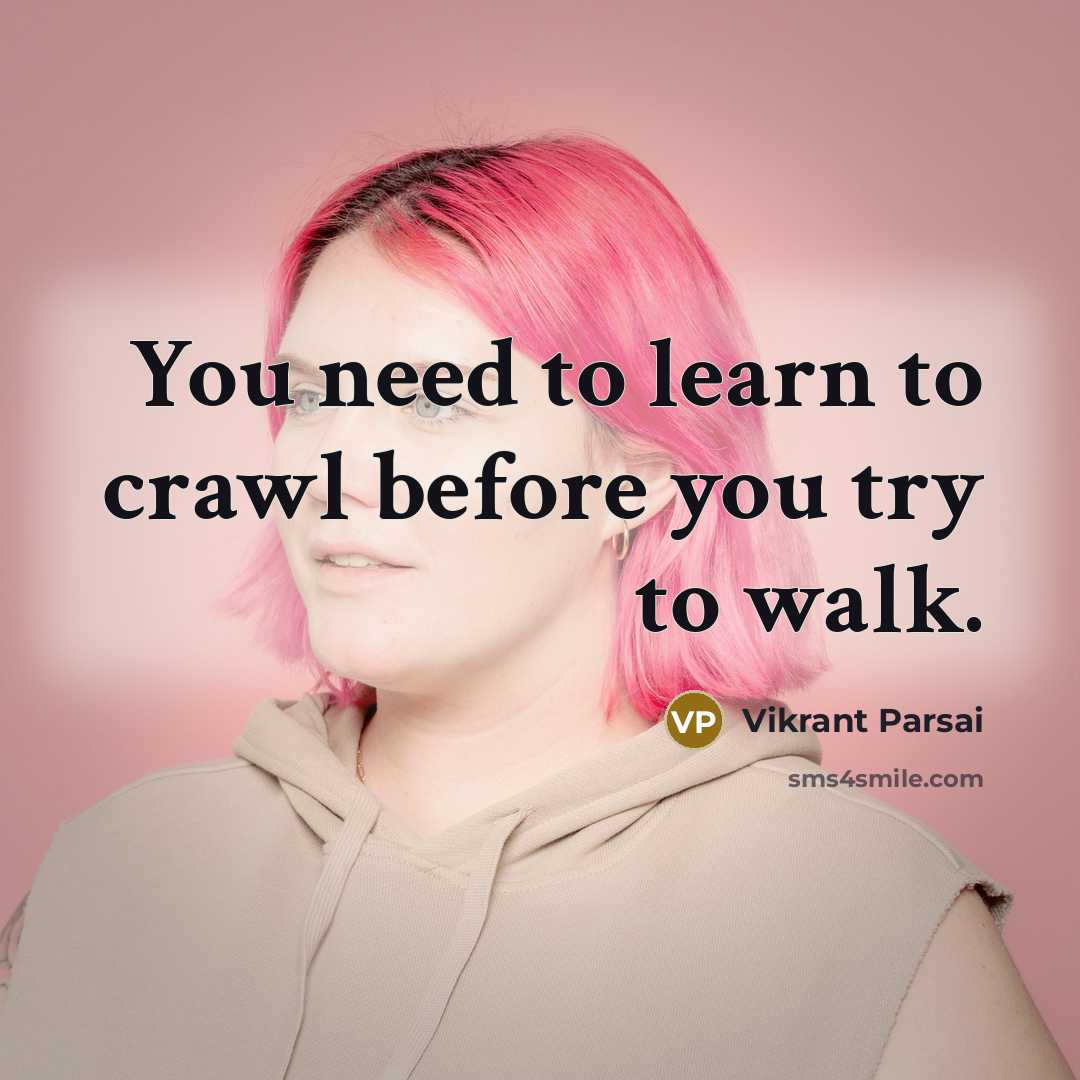 “You need to learn to crawl before you try to walk.” quote by Vikrant Parsai