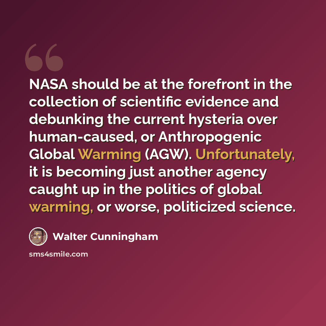 “NASA should be at the forefront in the collection of scientific evidence and debunking the current hysteria over human-caused, or Anthropogenic Global Warming (AGW). Unfortunately, it is becoming just another agency caught up in the politics of global warming, or worse, politicized science.” quote by Walter Cunningham