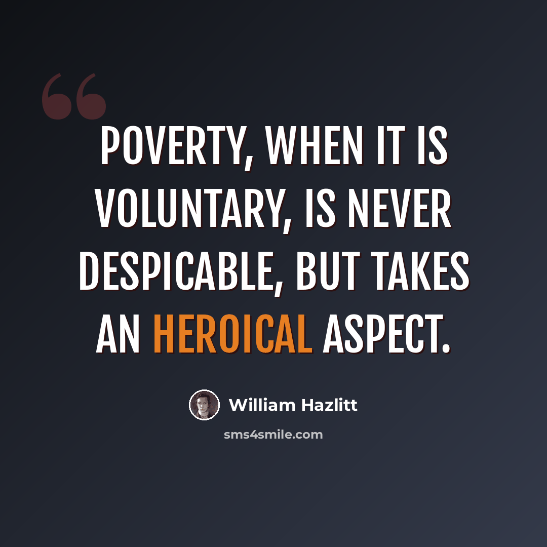 “Poverty, when it is voluntary, is never despicable, but takes an heroical aspect.” quote by William Hazlitt