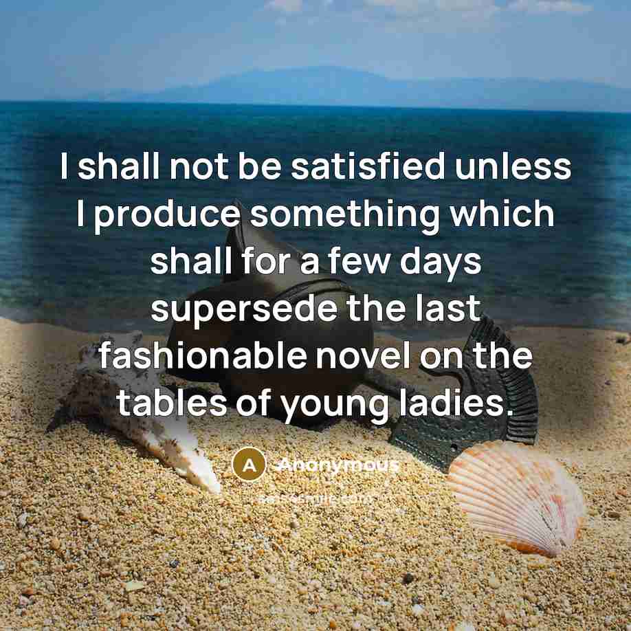 “I shall not be satisfied unless I produce something which shall for a few days supersede the last fashionable novel on the tables of young ladies.” quote by Anonymous