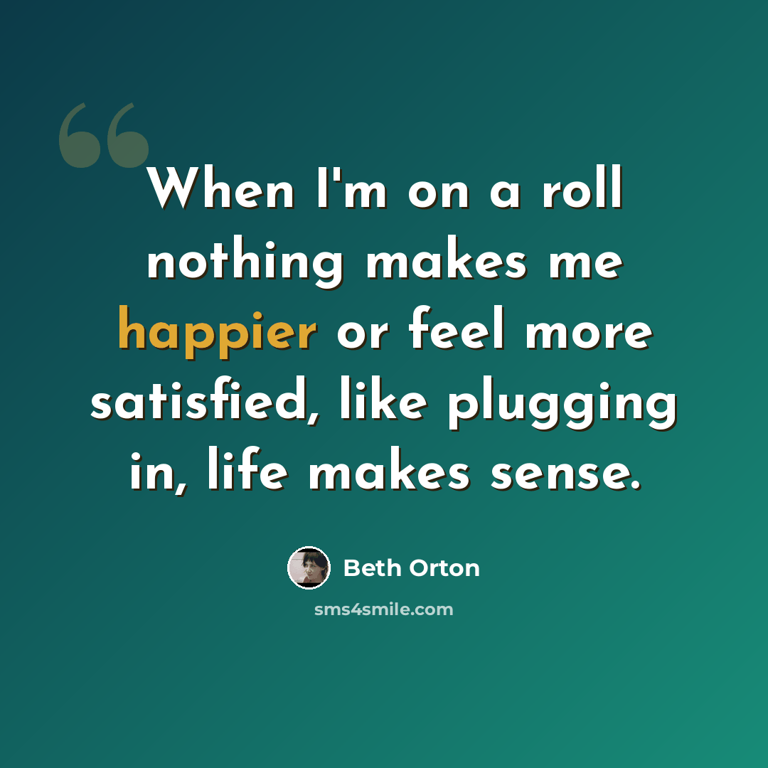 “When I'm on a roll nothing makes me happier or feel more satisfied, like plugging in, life makes sense.” quote by Beth Orton