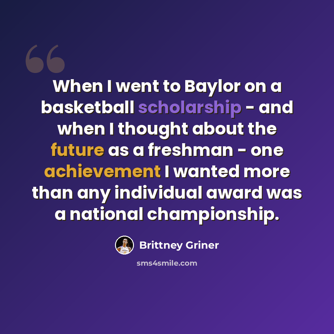 “When I went to Baylor on a basketball scholarship - and when I thought about the future as a freshman - one achievement I wanted more than any individual award was a national championship.” quote by Brittney Griner