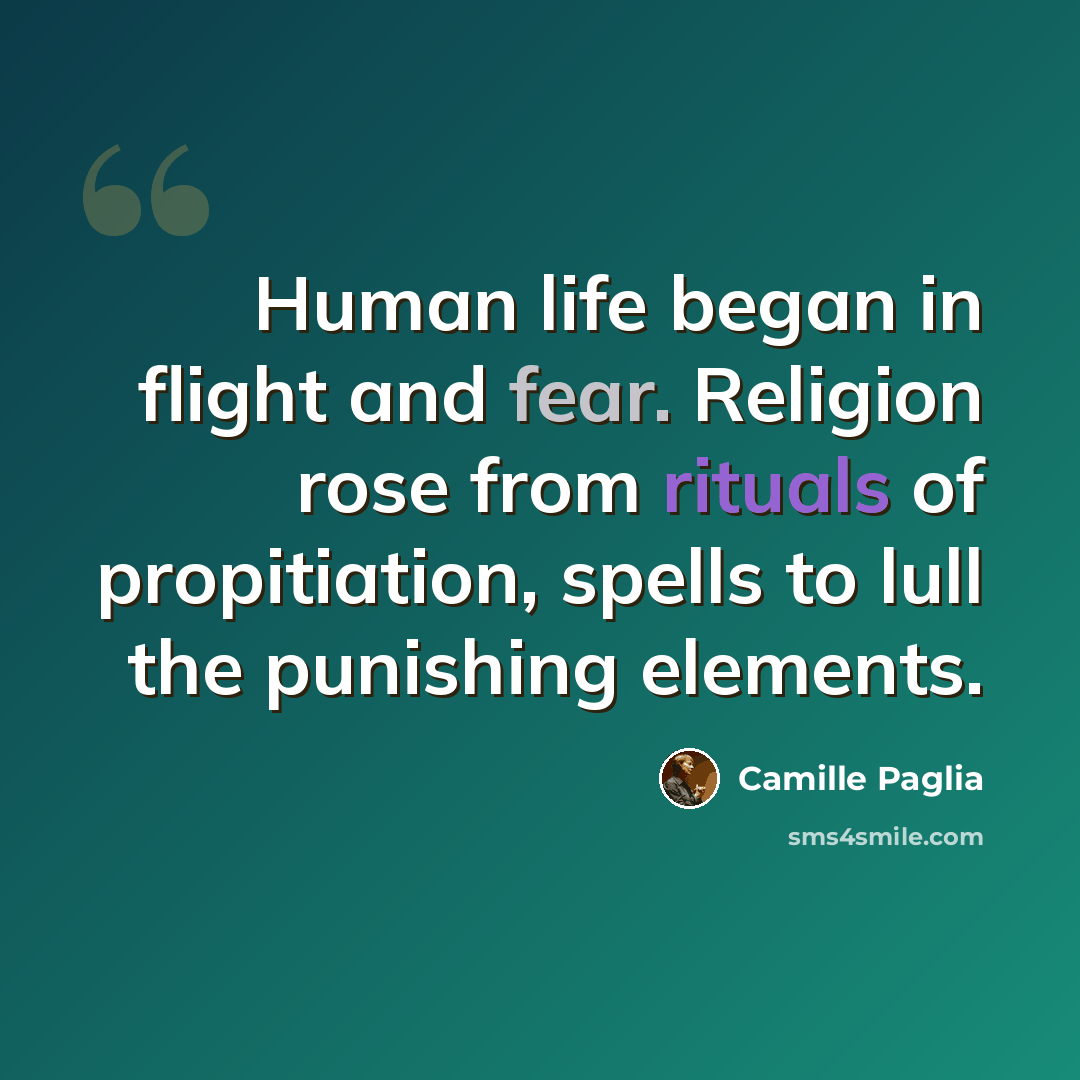 “Human life began in flight and fear. Religion rose from rituals of propitiation, spells to lull the punishing elements.” quote by Camille Paglia