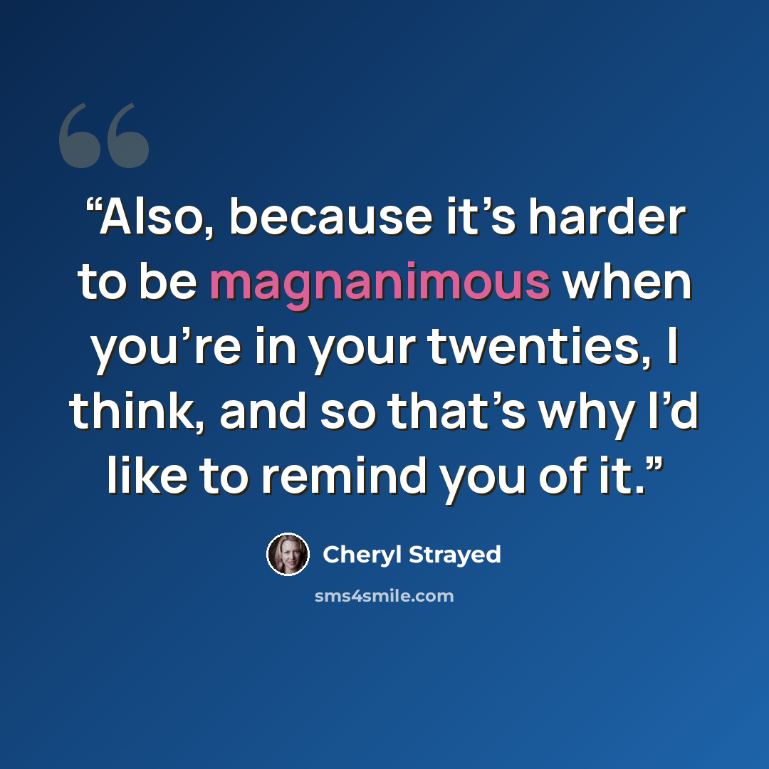 “Also, because it’s harder to be magnanimous when you’re in your twenties, I think, and so that’s why I’d like to remind you of it.” quote by Cheryl Strayed