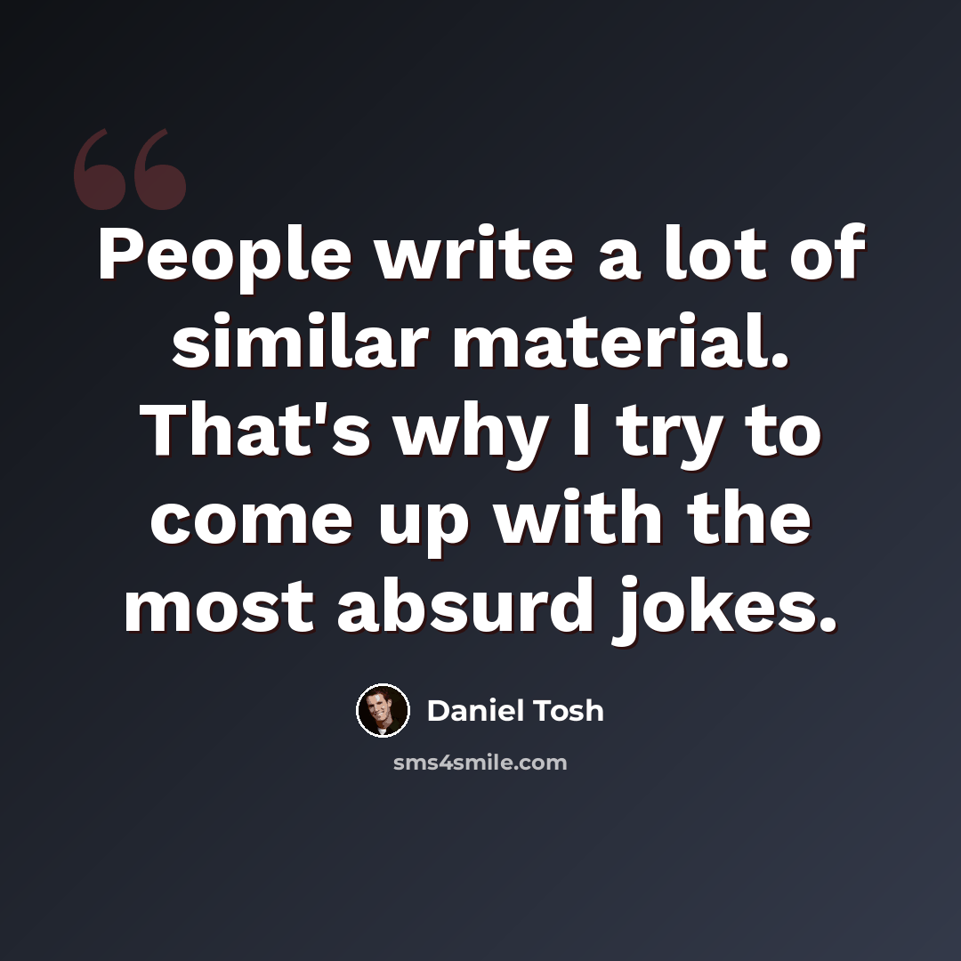 “People write a lot of similar material. That's why I try to come up with the most absurd jokes.” quote by Daniel Tosh