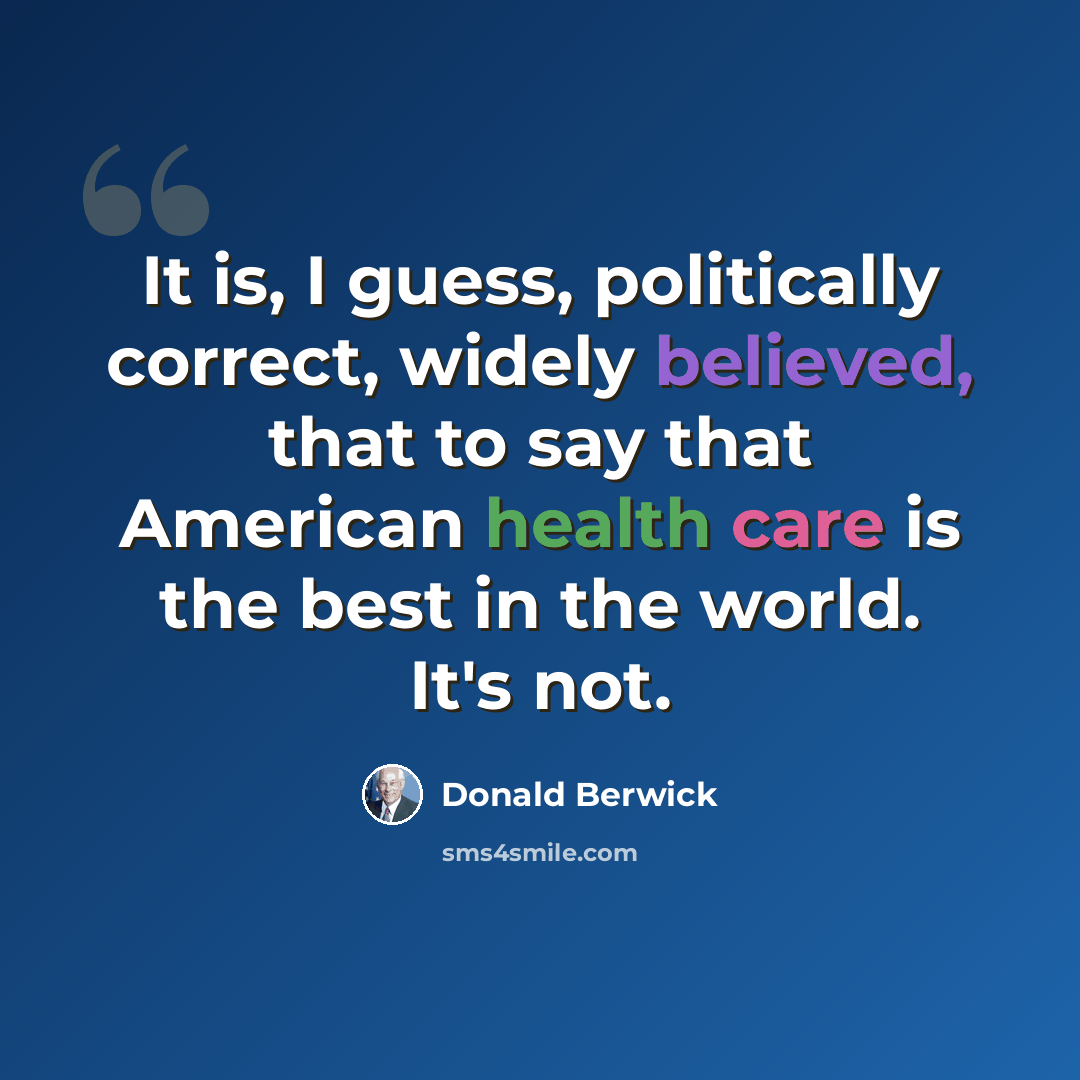 “It is, I guess, politically correct, widely believed, that to say that American health care is the best in the world. It's not.” quote by Donald Berwick