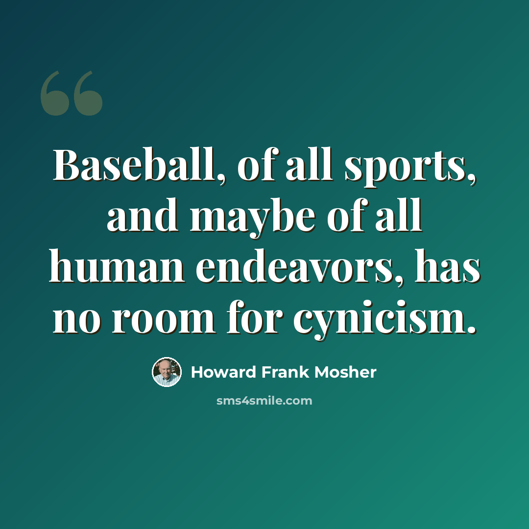 “Baseball, of all sports, and maybe of all human endeavors, has no room for cynicism.” quote by Howard Frank Mosher