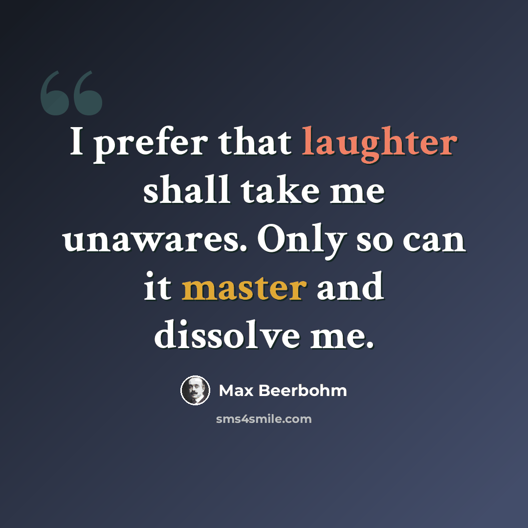 “I prefer that laughter shall take me unawares. Only so can it master and dissolve me.” quote by Max Beerbohm