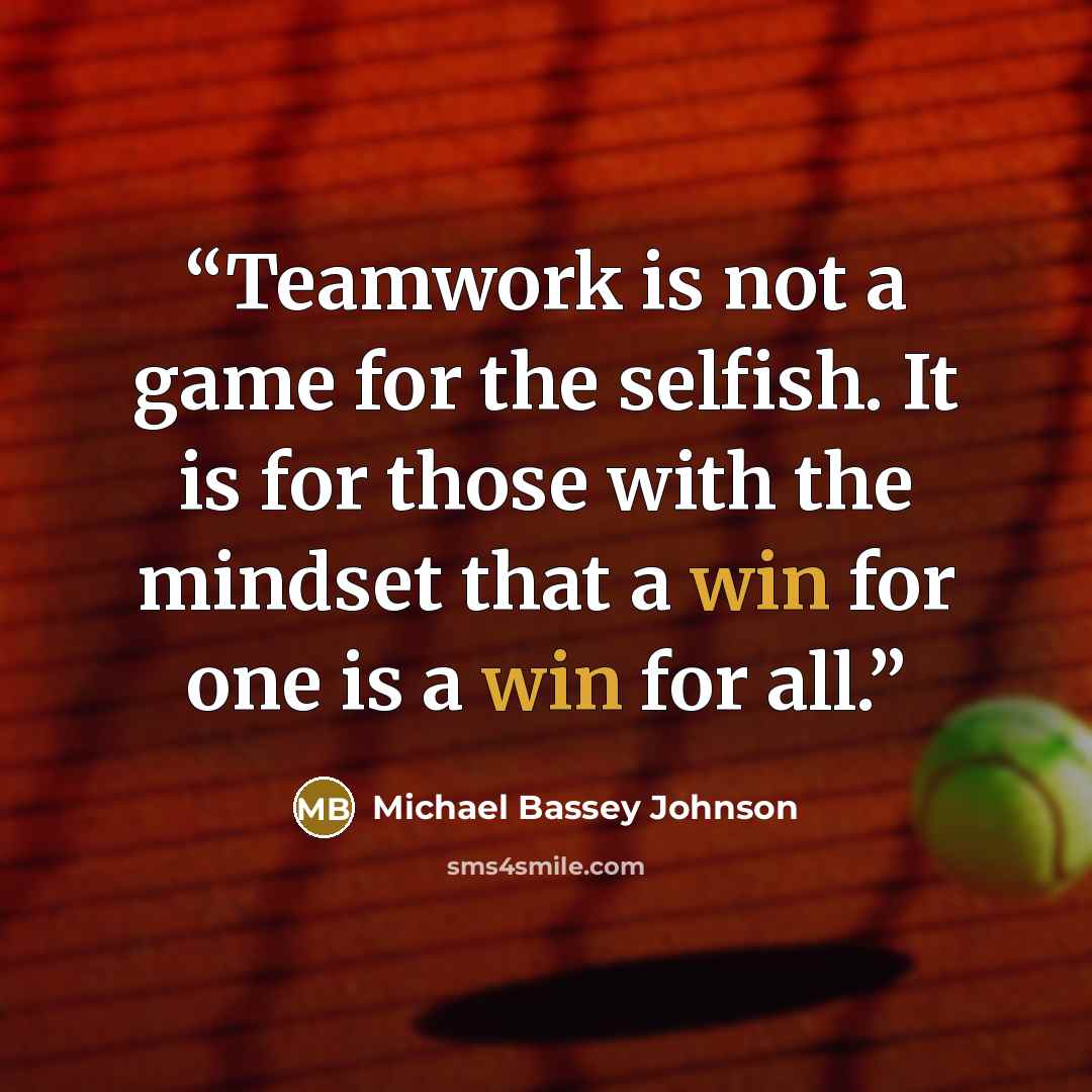 “Teamwork is not a game for the selfish. It is for those with the mindset that a win for one is a win for all.” quote by Michael Bassey Johnson