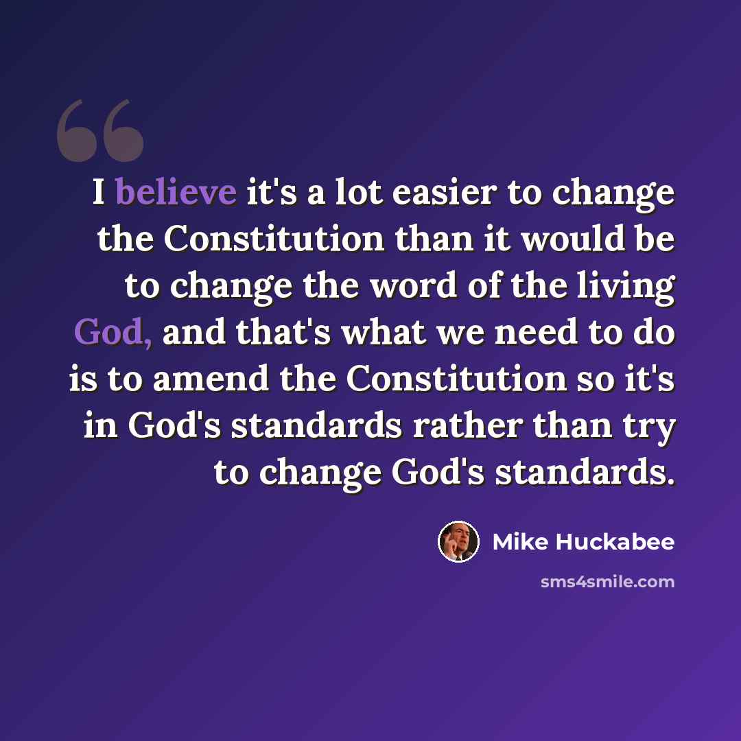 “I believe it's a lot easier to change the Constitution than it would be to change the word of the living God, and that's what we need to do is to amend the Constitution so it's in God's standards rather than try to change God's standards.” quote by Mike Huckabee