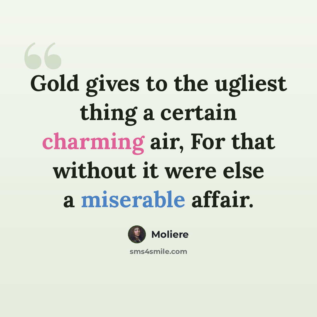 “Gold gives to the ugliest thing a certain charming air, For that without it were else a miserable affair.” quote by Moliere