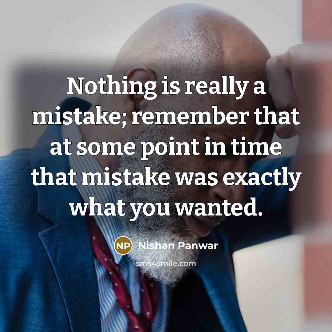 “Nothing is really a mistake; remember that at some point in time that mistake was exactly what you wanted.” quote by Nishan Panwar