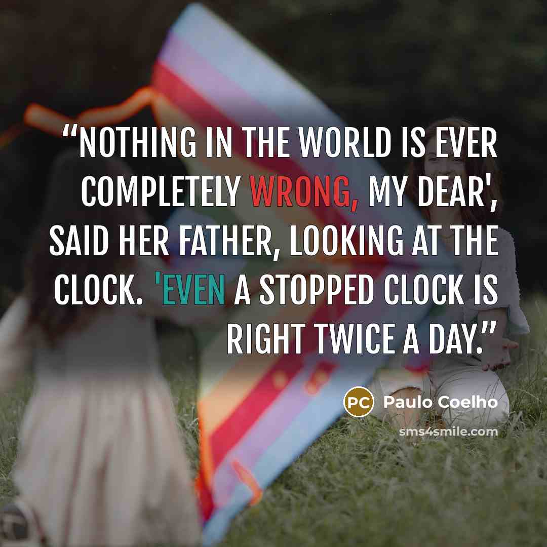 “Nothing in the world is ever completely wrong, my dear', said her father, looking at the clock. 'Even a stopped clock is right twice a day.” quote by Paulo Coelho