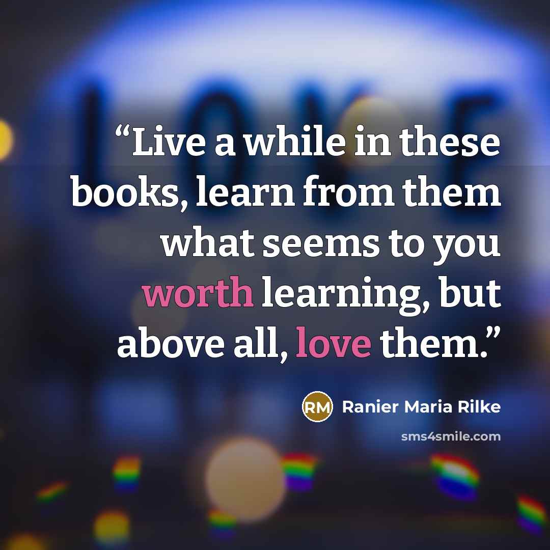 “Live a while in these books, learn from them what seems to you worth learning, but above all, love them.” quote by Ranier Maria Rilke