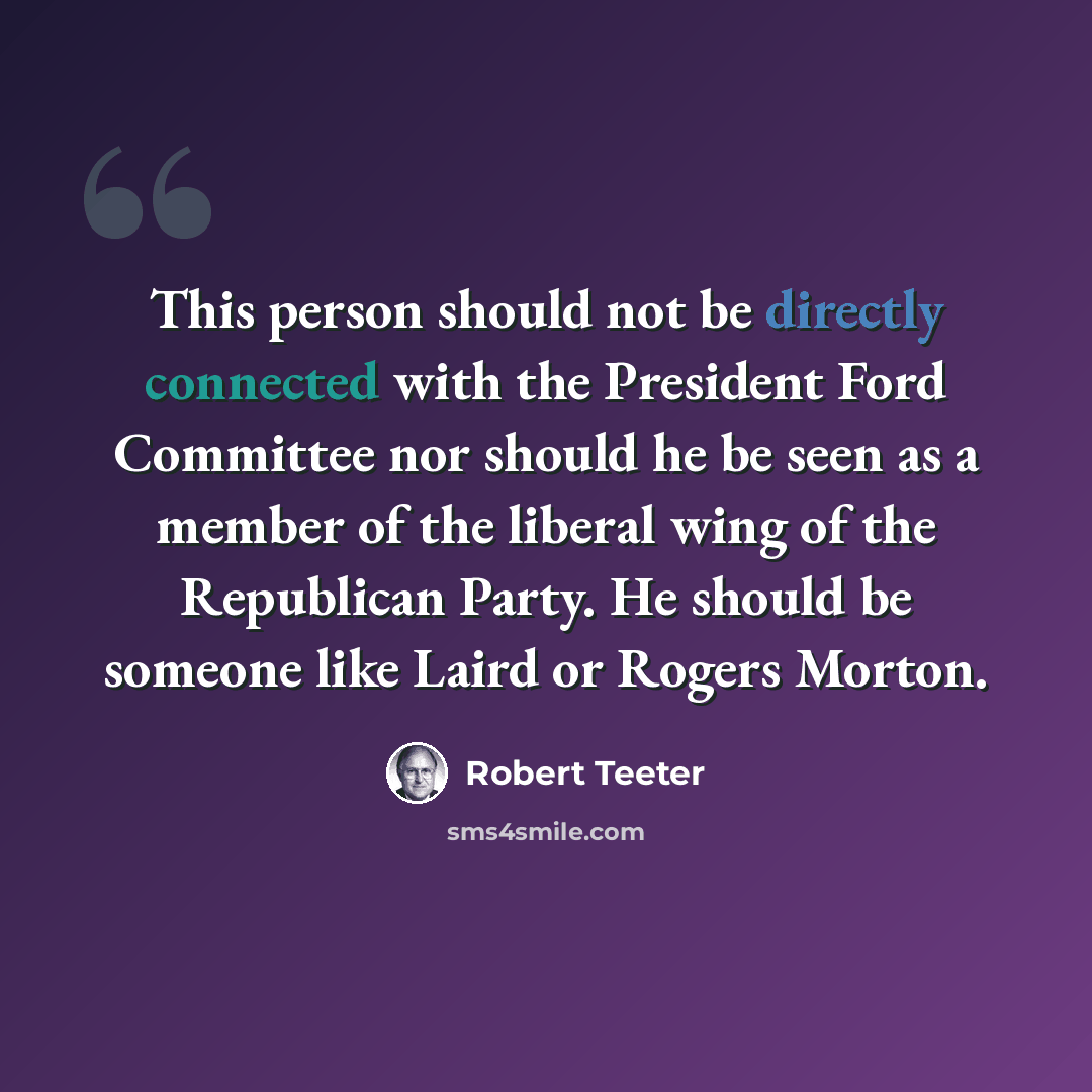 “This person should not be directly connected with the President Ford Committee nor should he be seen as a member of the liberal wing of the Republican Party. He should be someone like Laird or Rogers Morton.” quote by Robert Teeter