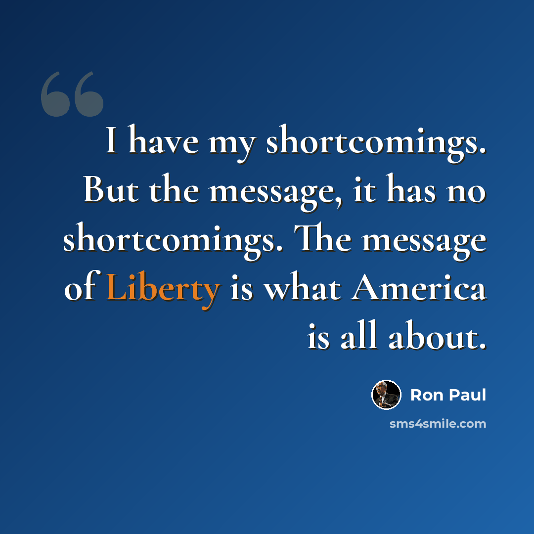 “I have my shortcomings. But the message, it has no shortcomings. The message of Liberty is what America is all about.” quote by Ron Paul