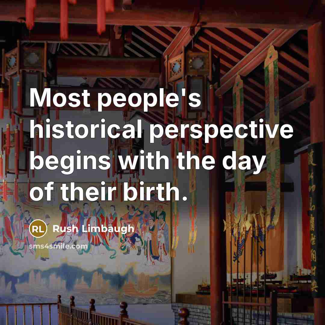 “Most people's historical perspective begins with the day of their birth.” quote by Rush Limbaugh