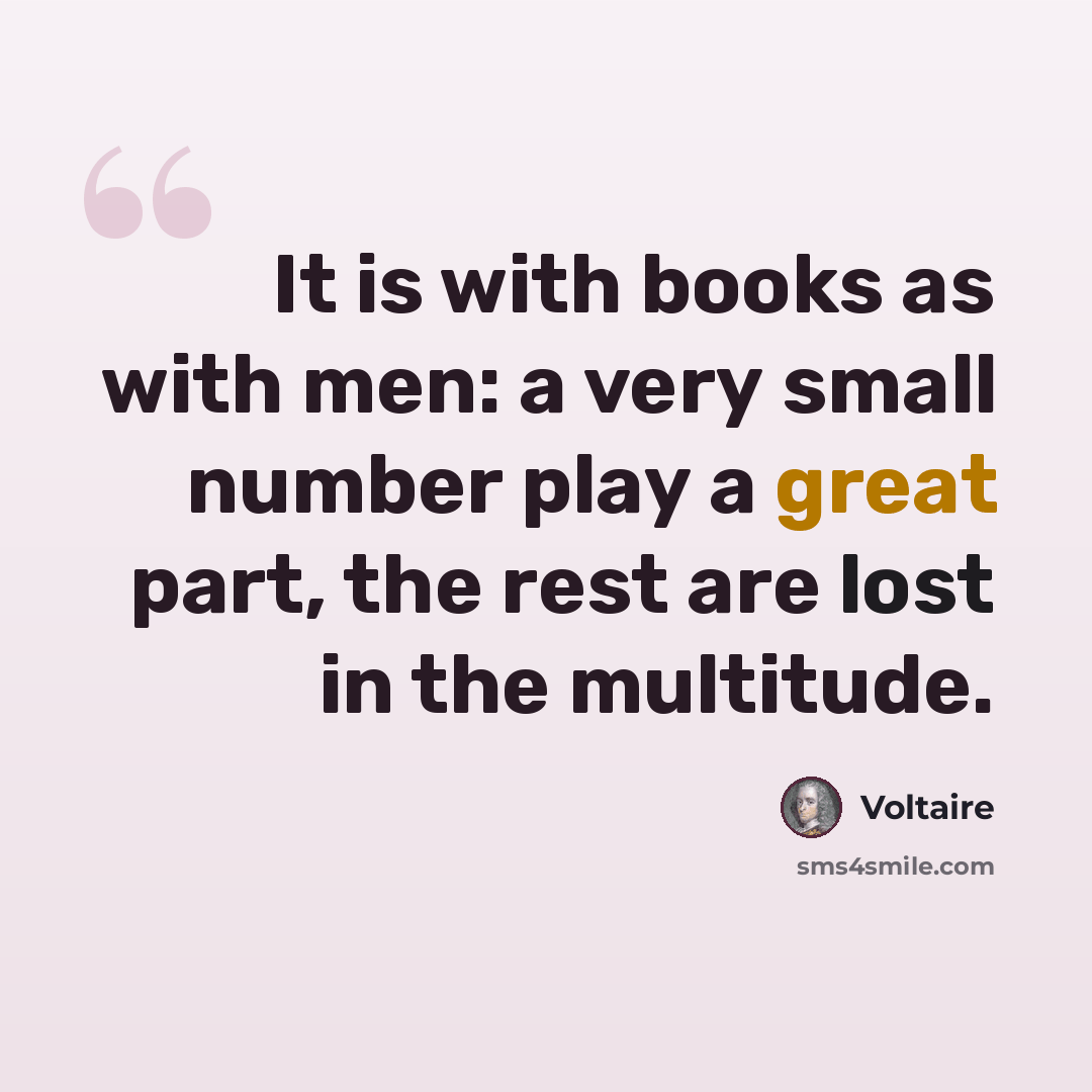 “It is with books as with men: a very small number play a great part, the rest are lost in the multitude.” quote by Voltaire
