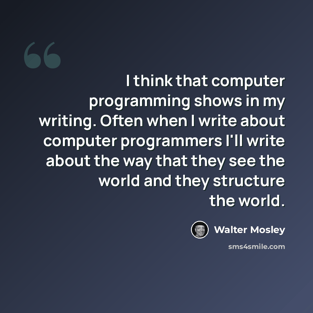 “I think that computer programming shows in my writing. Often when I write about computer programmers I'll write about the way that they see the world and they structure the world.” quote by Walter Mosley