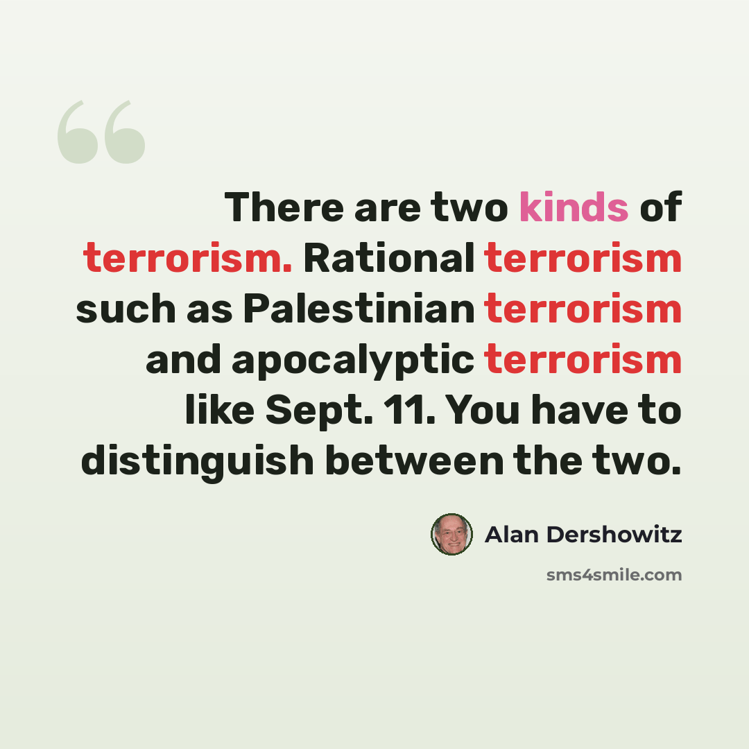“There are two kinds of terrorism. Rational terrorism such as Palestinian terrorism and apocalyptic terrorism like Sept. 11. You have to distinguish between the two.” quote by Alan Dershowitz