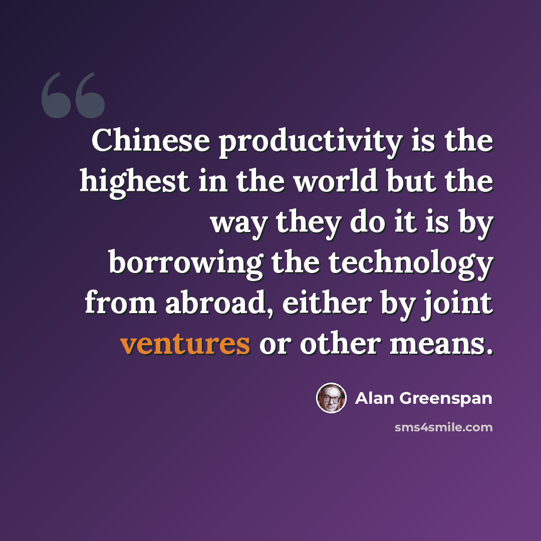 “Chinese productivity is the highest in the world but the way they do it is by borrowing the technology from abroad, either by joint ventures or other means.” quote by Alan Greenspan