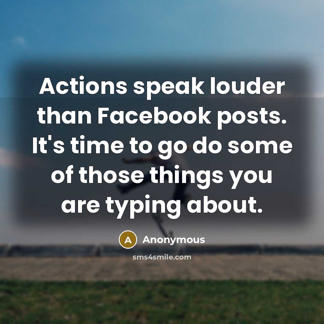 “Actions speak louder than Facebook posts. It's time to go do some of those things you are typing about.” quote by Anonymous