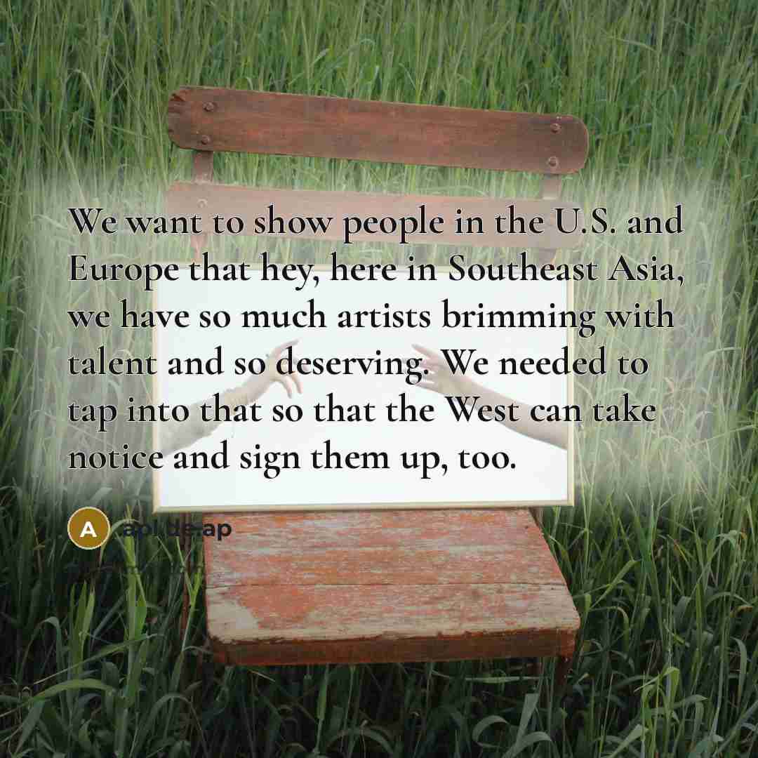 “We want to show people in the U.S. and Europe that hey, here in Southeast Asia, we have so much artists brimming with talent and so deserving. We needed to tap into that so that the West can take notice and sign them up, too.” quote by apl.de.ap