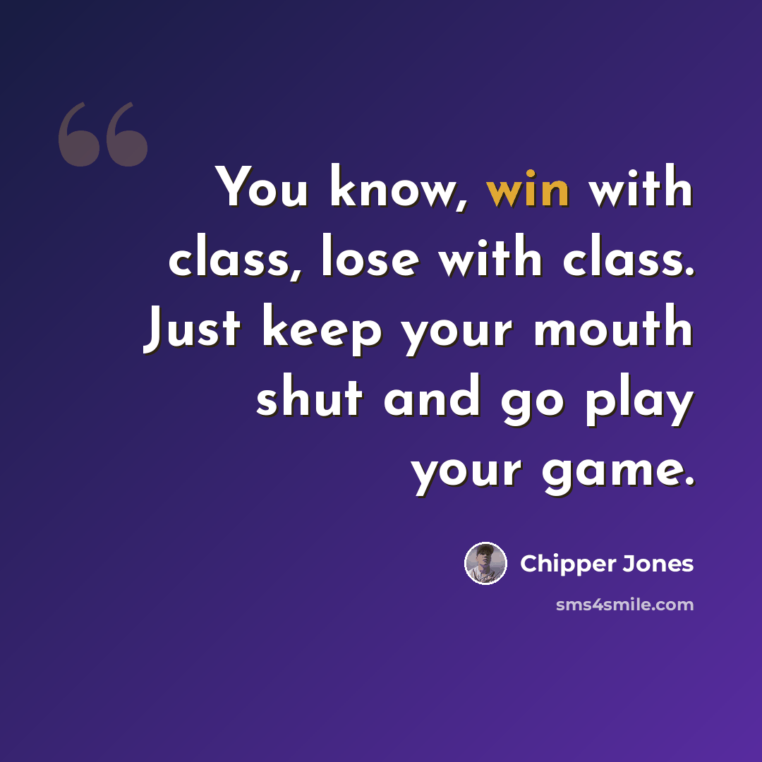 “You know, win with class, lose with class. Just keep your mouth shut and go play your game.” quote by Chipper Jones