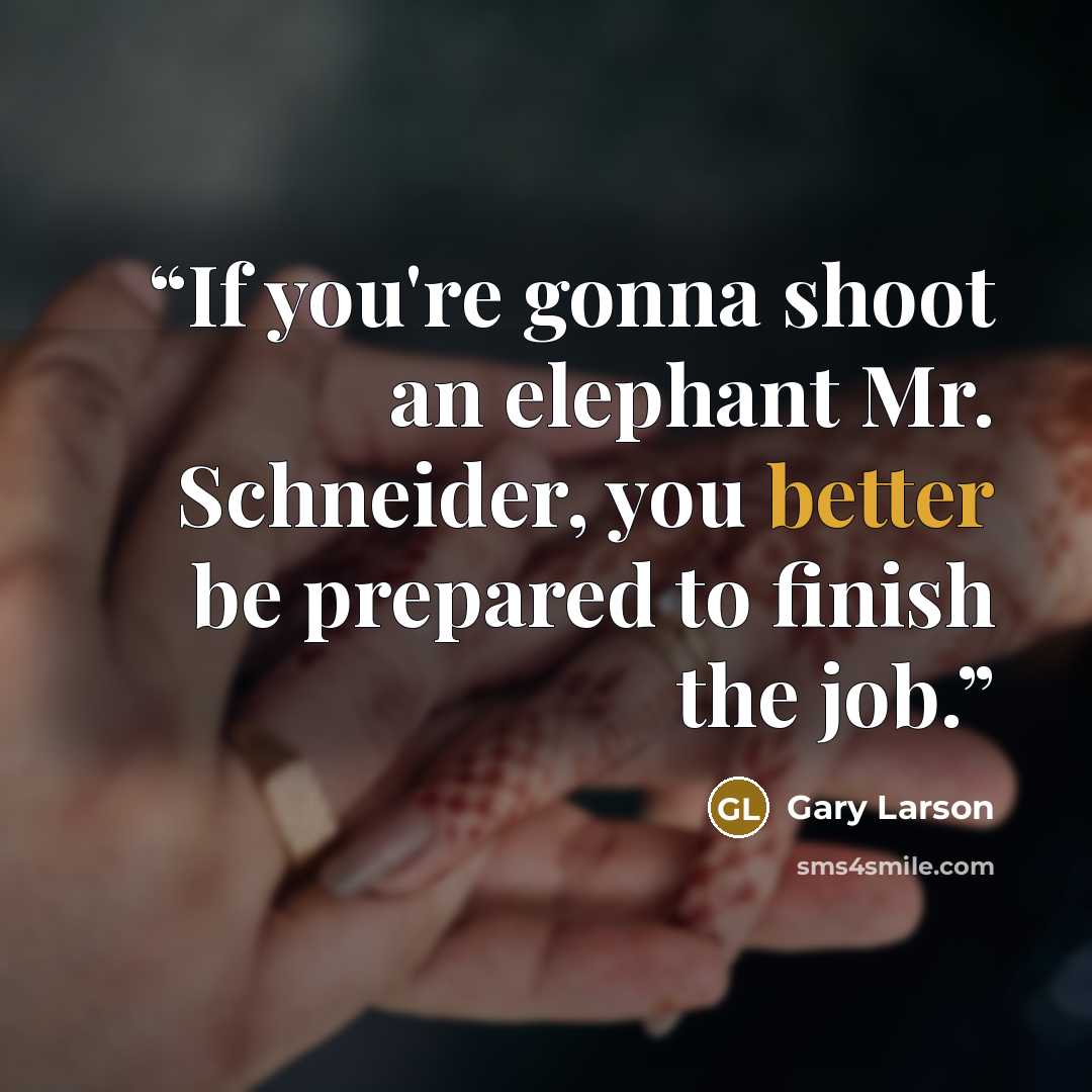 “If you're gonna shoot an elephant Mr. Schneider, you better be prepared to finish the job.” quote by Gary Larson