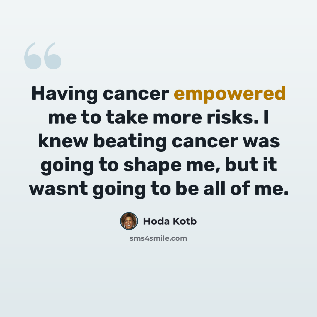 “Having cancer empowered me to take more risks. I knew beating cancer was going to shape me, but it wasnt going to be all of me.” quote by Hoda Kotb