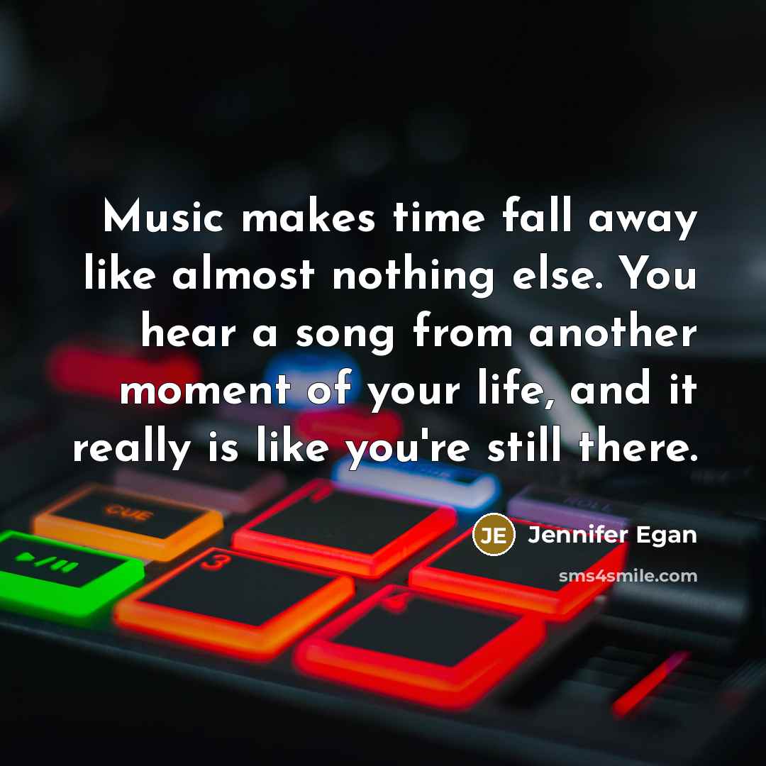 “Music makes time fall away like almost nothing else. You hear a song from another moment of your life, and it really is like you're still there.” quote by Jennifer Egan