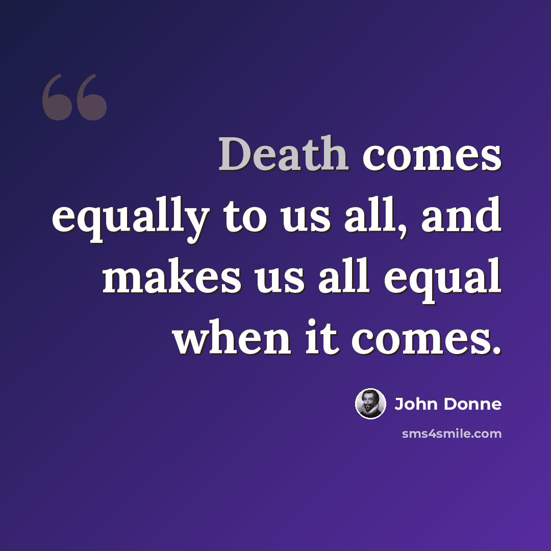 “Death comes equally to us all, and makes us all equal when it comes.” quote by John Donne