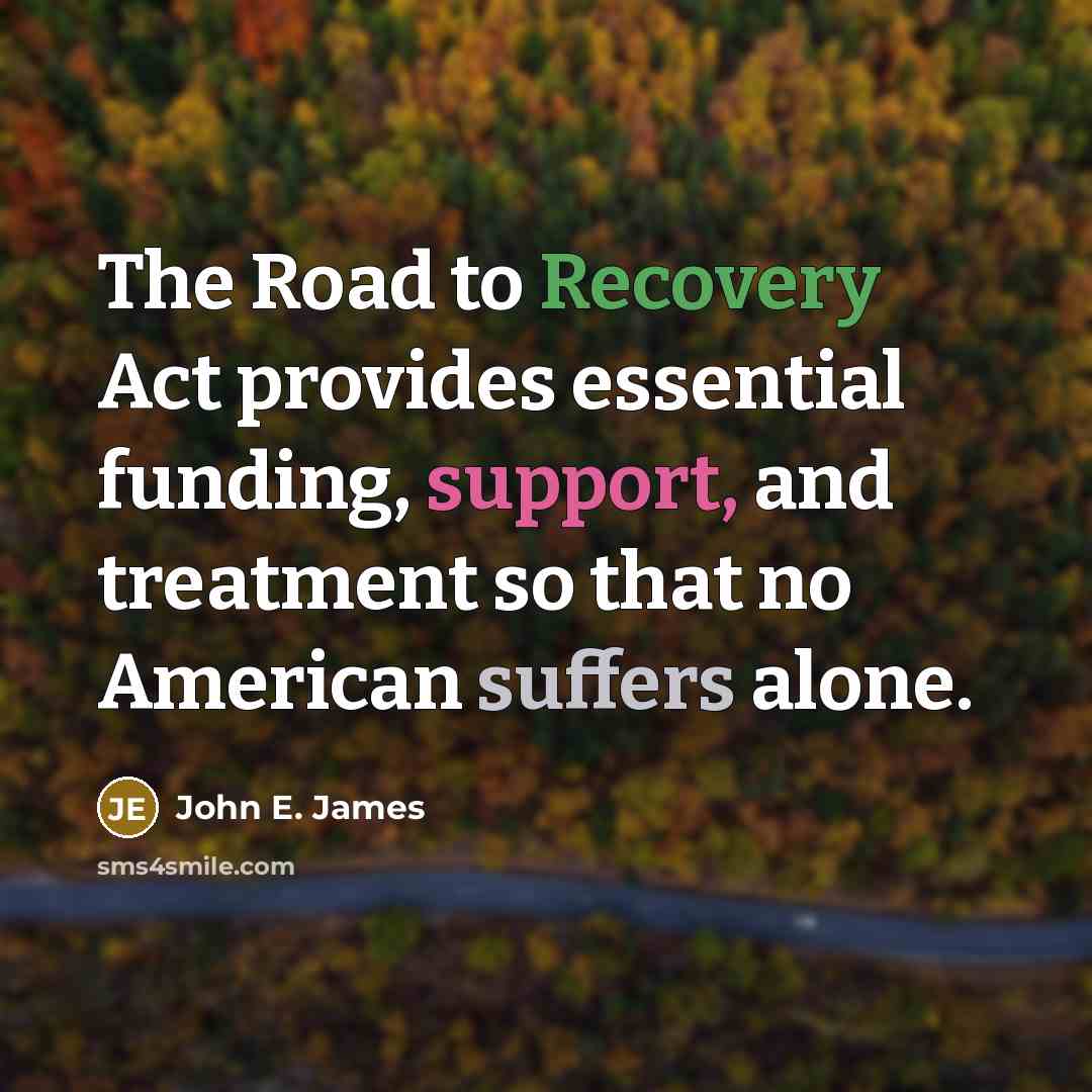 “The Road to Recovery Act provides essential funding, support, and treatment so that no American suffers alone.” quote by John E. James