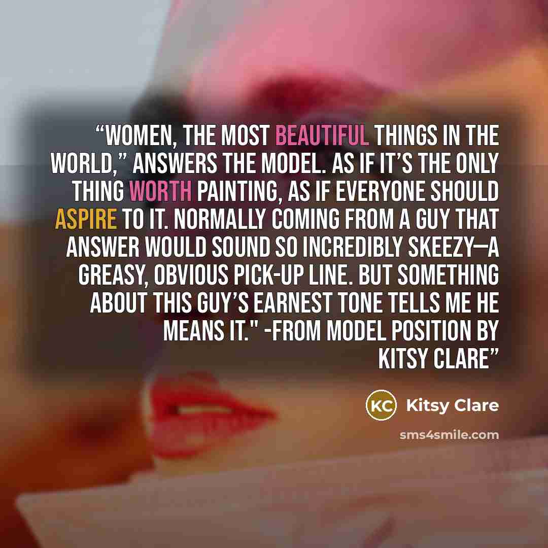 “Women, the most beautiful things in the world,” answers the model. As if it’s the only thing worth painting, as if everyone should aspire to it. Normally coming from a guy that answer would sound so incredibly skeezy—a greasy, obvious pick-up line. But something about this guy’s earnest tone tells…” quote by Kitsy Clare