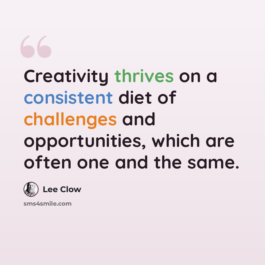 “Creativity thrives on a consistent diet of challenges and opportunities, which are often one and the same.” quote by Lee Clow