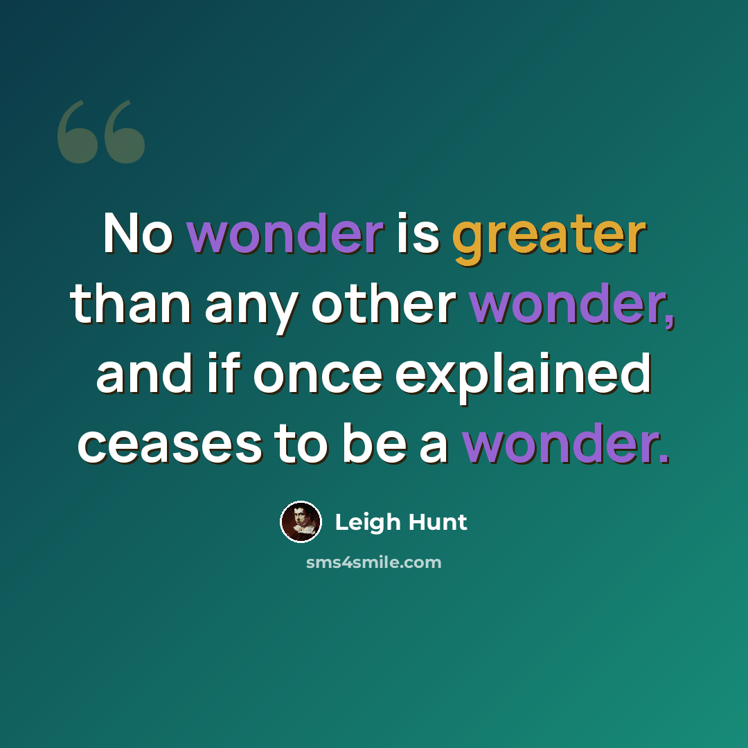 “No wonder is greater than any other wonder, and if once explained ceases to be a wonder.” quote by Leigh Hunt