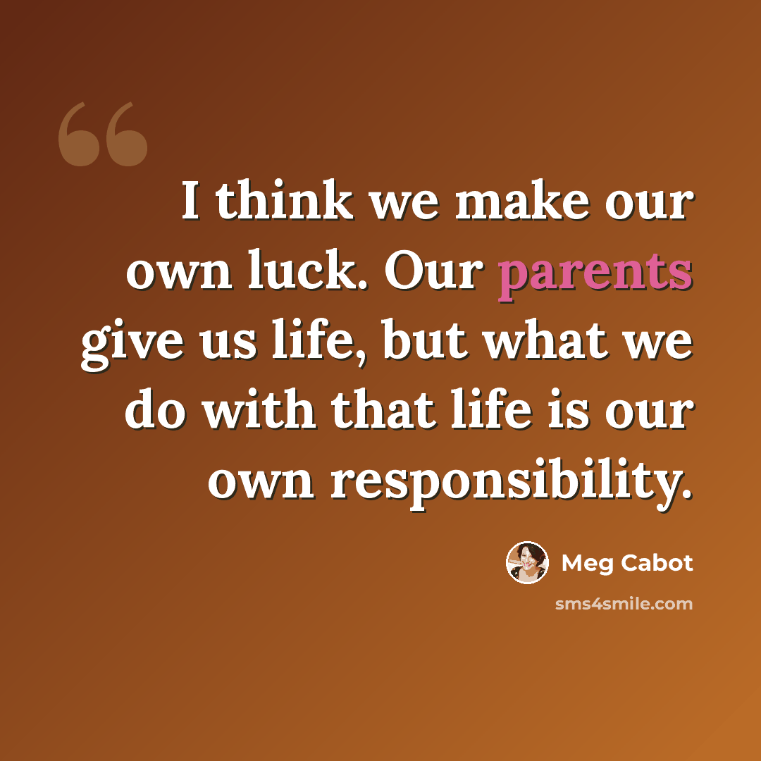 “I think we make our own luck. Our parents give us life, but what we do with that life is our own responsibility.” quote by Meg Cabot