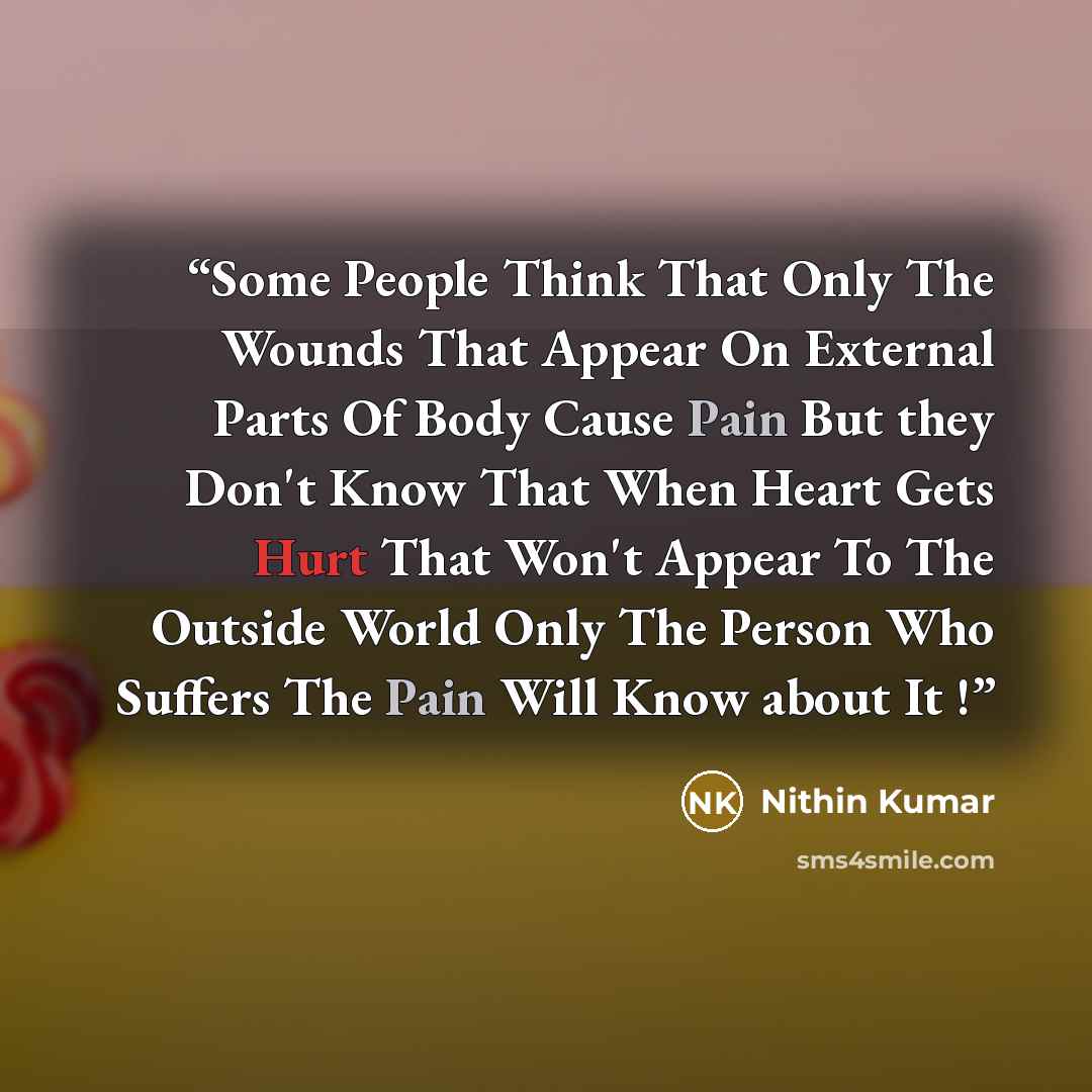 “Some People Think That Only The Wounds That Appear On External Parts Of Body Cause Pain But they Don't Know That When Heart Gets Hurt That Won't Appear To The Outside World Only The Person Who Suffers The Pain Will Know about It !” quote by Nithin Kumar