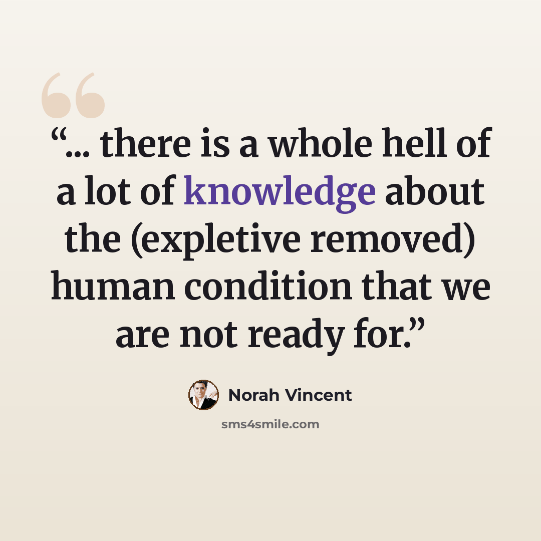 “... there is a whole hell of a lot of knowledge about the (expletive removed) human condition that we are not ready for.” quote by Norah Vincent