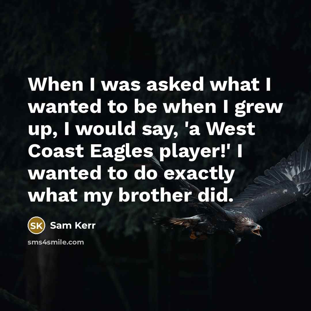 “When I was asked what I wanted to be when I grew up, I would say, 'a West Coast Eagles player!' I wanted to do exactly what my brother did.” quote by Sam Kerr
